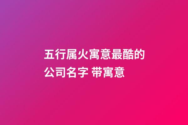 五行属火寓意最酷的公司名字 带寓意-第1张-公司起名-玄机派